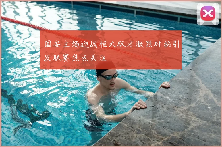 国安主场迎战恒大双方激烈对抗引发联赛焦点关注