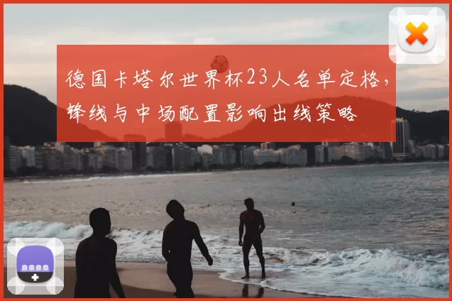 德国卡塔尔世界杯23人名单定格，锋线与中场配置影响出线策略