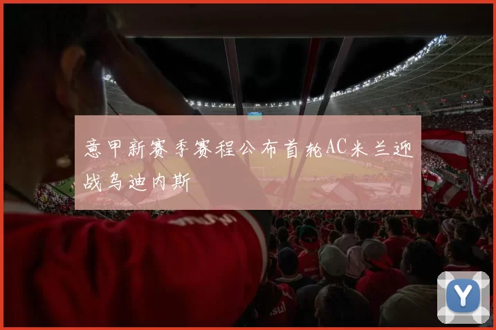 意甲新赛季赛程公布首轮AC米兰迎战乌迪内斯