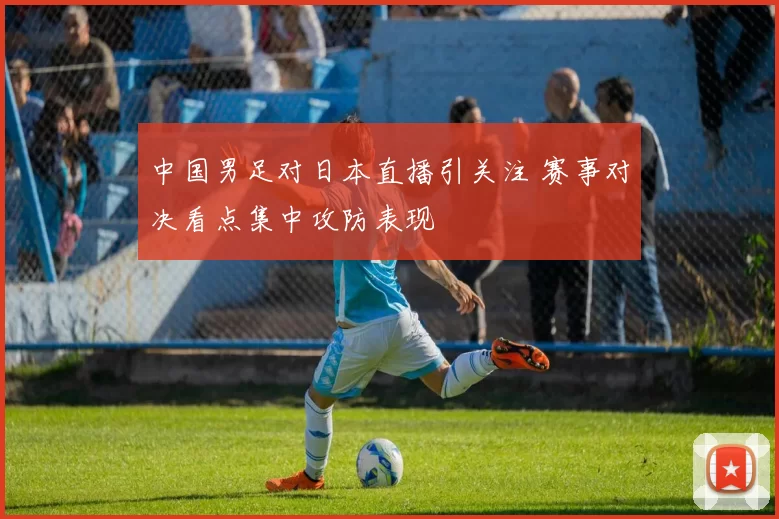 中国男足对日本直播引关注 赛事对决看点集中攻防表现