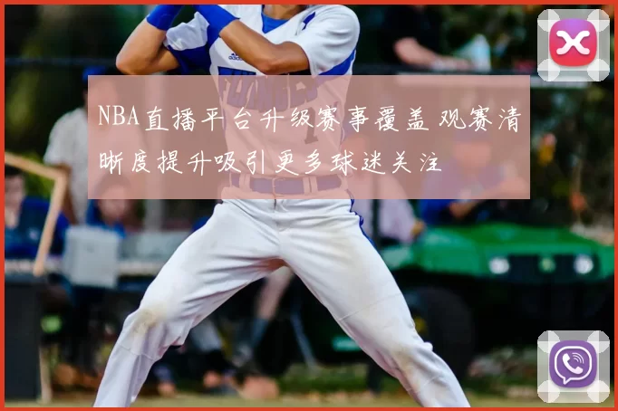NBA直播平台升级赛事覆盖 观赛清晰度提升吸引更多球迷关注