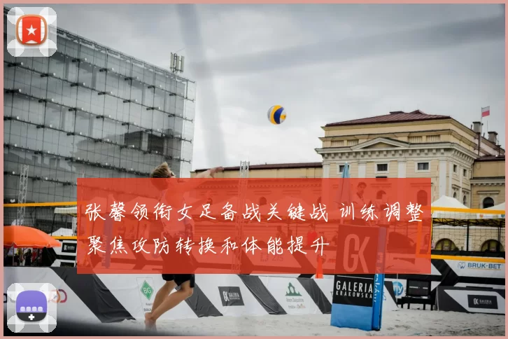 张馨领衔女足备战关键战 训练调整聚焦攻防转换和体能提升
