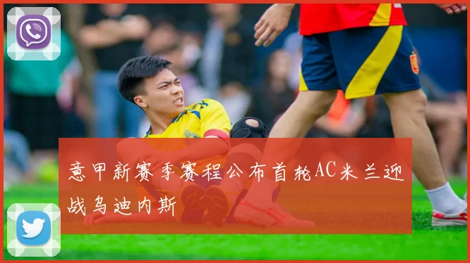 意甲新赛季赛程公布首轮AC米兰迎战乌迪内斯