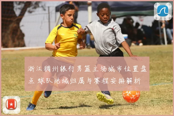 浙江稠州银行男篮主场城市位置盘点 球队地域归属与赛程安排解析