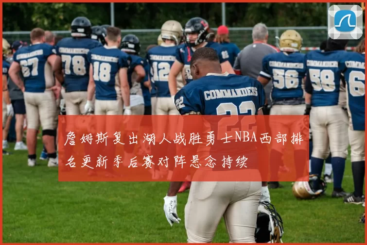 詹姆斯复出湖人战胜勇士NBA西部排名更新季后赛对阵悬念持续